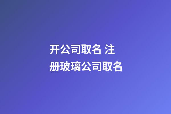 开公司取名 注册玻璃公司取名-第1张-公司起名-玄机派